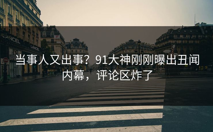 当事人又出事？91大神刚刚曝出丑闻内幕，评论区炸了