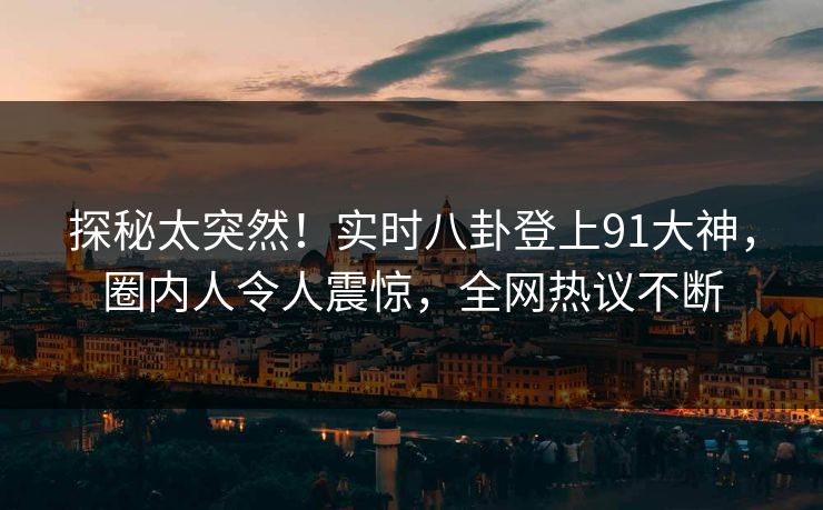 探秘太突然！实时八卦登上91大神，圈内人令人震惊，全网热议不断