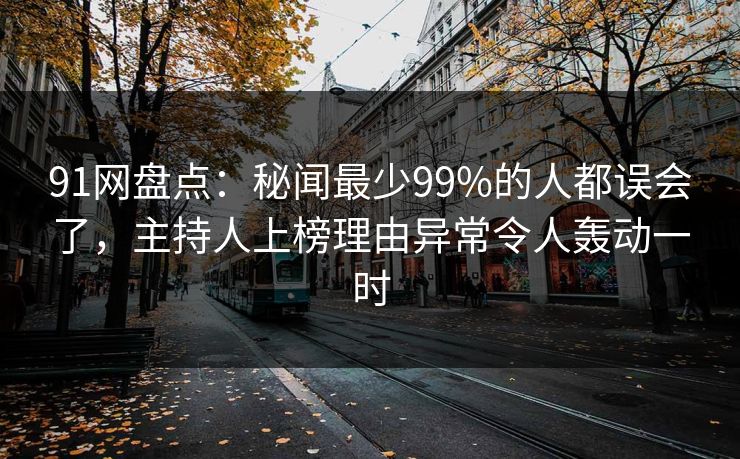 91网盘点：秘闻最少99%的人都误会了，主持人上榜理由异常令人轰动一时