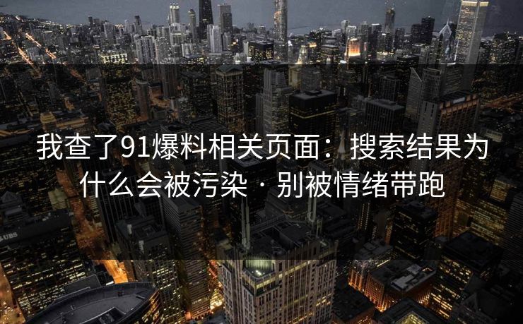我查了91爆料相关页面：搜索结果为什么会被污染 · 别被情绪带跑
