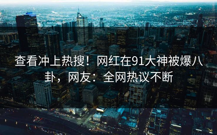 查看冲上热搜！网红在91大神被爆八卦，网友：全网热议不断