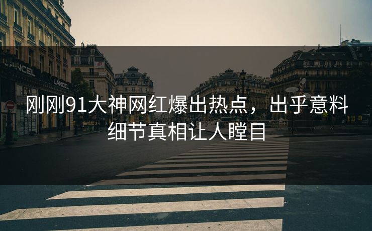 刚刚91大神网红爆出热点,出乎意料细节真相让人瞠目