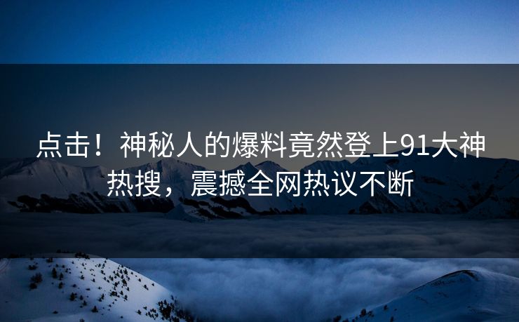 点击！神秘人的爆料竟然登上91大神热搜，震撼全网热议不断