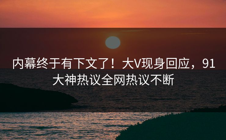 内幕终于有下文了！大V现身回应，91大神热议全网热议不断