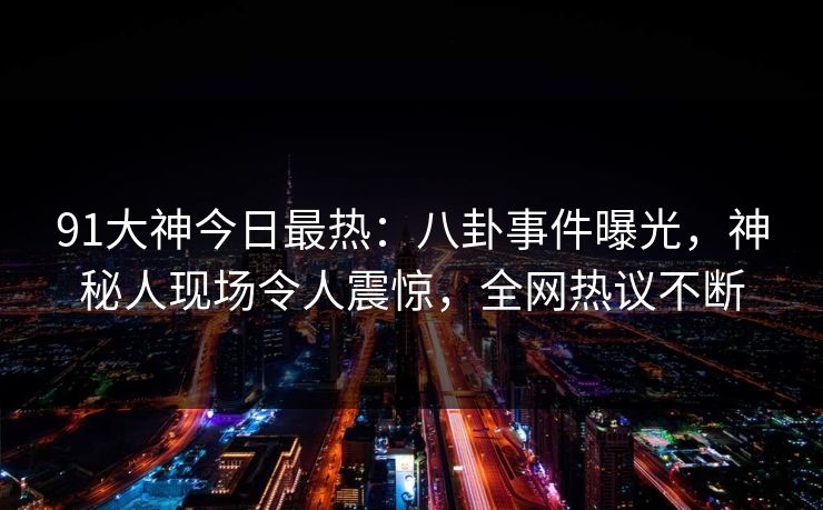 91大神今日最热：八卦事件曝光，神秘人现场令人震惊，全网热议不断