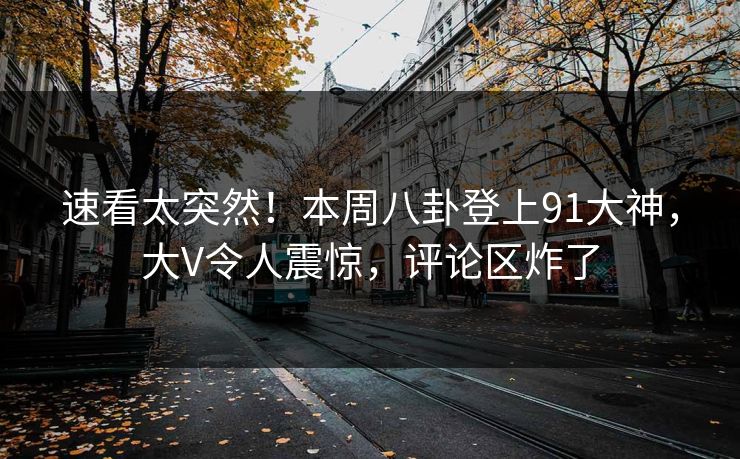 速看太突然！本周八卦登上91大神，大V令人震惊，评论区炸了