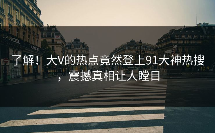 了解！大V的热点竟然登上91大神热搜，震撼真相让人瞠目