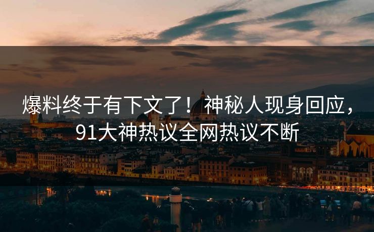 爆料终于有下文了！神秘人现身回应，91大神热议全网热议不断