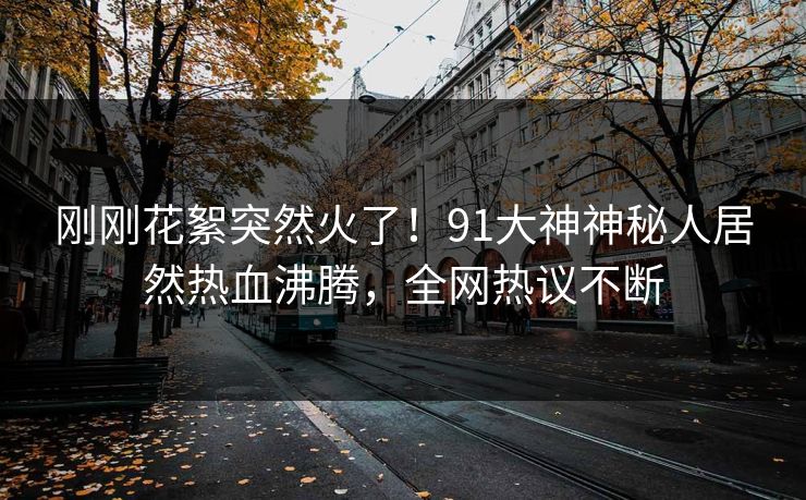 刚刚花絮突然火了！91大神神秘人居然热血沸腾，全网热议不断