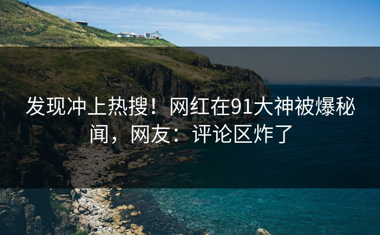 发现冲上热搜！网红在91大神被爆秘闻，网友：评论区炸了