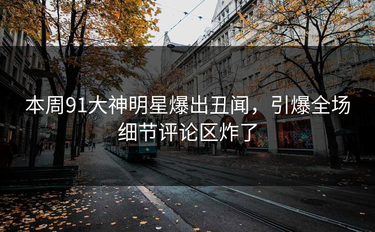 本周91大神明星爆出丑闻，引爆全场细节评论区炸了
