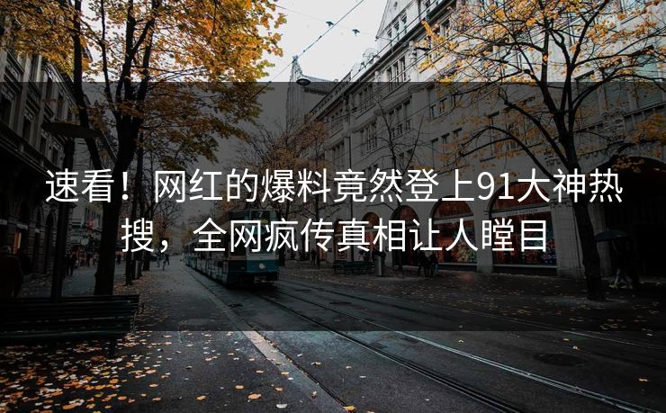 速看！网红的爆料竟然登上91大神热搜，全网疯传真相让人瞠目