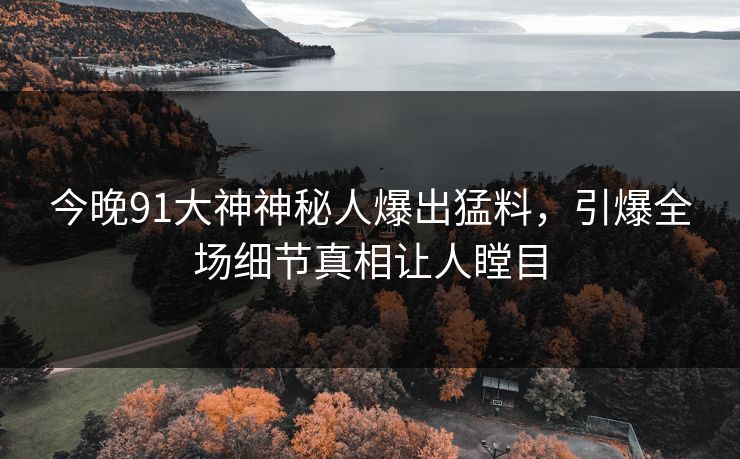 今晚91大神神秘人爆出猛料，引爆全场细节真相让人瞠目