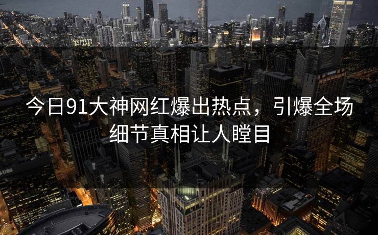 今日91大神网红爆出热点，引爆全场细节真相让人瞠目