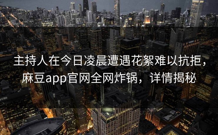 主持人在今日凌晨遭遇花絮难以抗拒，麻豆app官网全网炸锅，详情揭秘