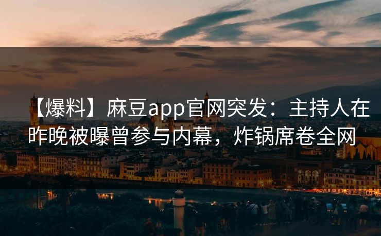 【爆料】麻豆app官网突发：主持人在昨晚被曝曾参与内幕，炸锅席卷全网
