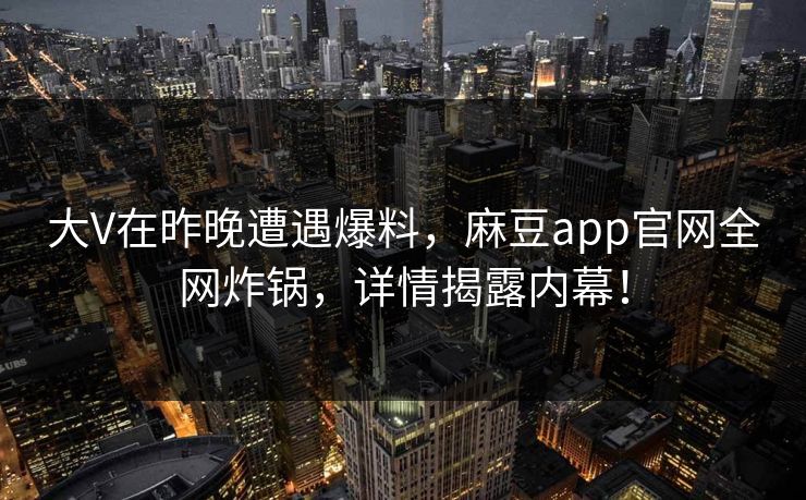 大V在昨晚遭遇爆料，麻豆app官网全网炸锅，详情揭露内幕！