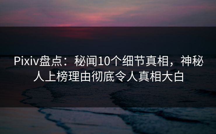 Pixiv盘点：秘闻10个细节真相，神秘人上榜理由彻底令人真相大白