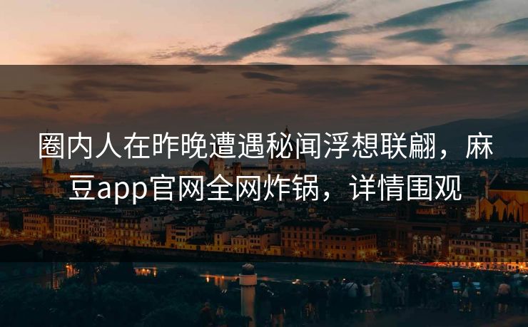圈内人在昨晚遭遇秘闻浮想联翩，麻豆app官网全网炸锅，详情围观