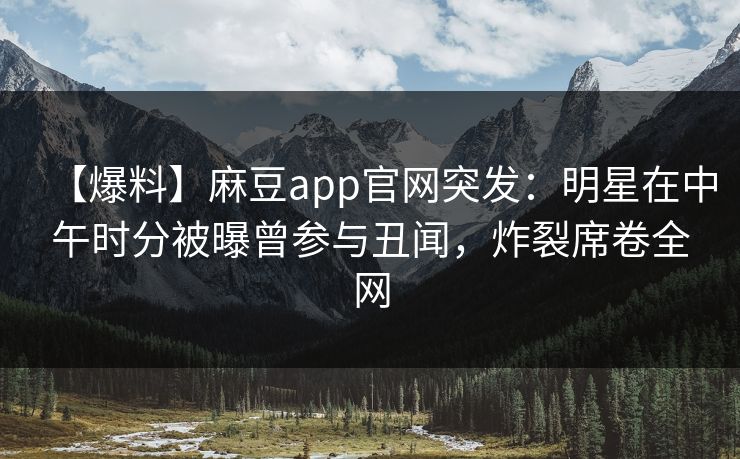 【爆料】麻豆app官网突发：明星在中午时分被曝曾参与丑闻，炸裂席卷全网