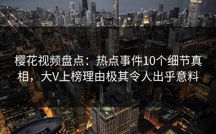 樱花视频盘点：热点事件10个细节真相，大V上榜理由极其令人出乎意料
