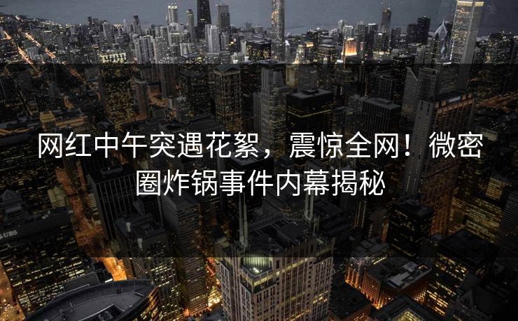 网红中午突遇花絮，震惊全网！微密圈炸锅事件内幕揭秘