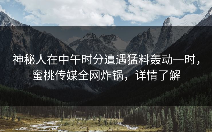 神秘人在中午时分遭遇猛料轰动一时，蜜桃传媒全网炸锅，详情了解