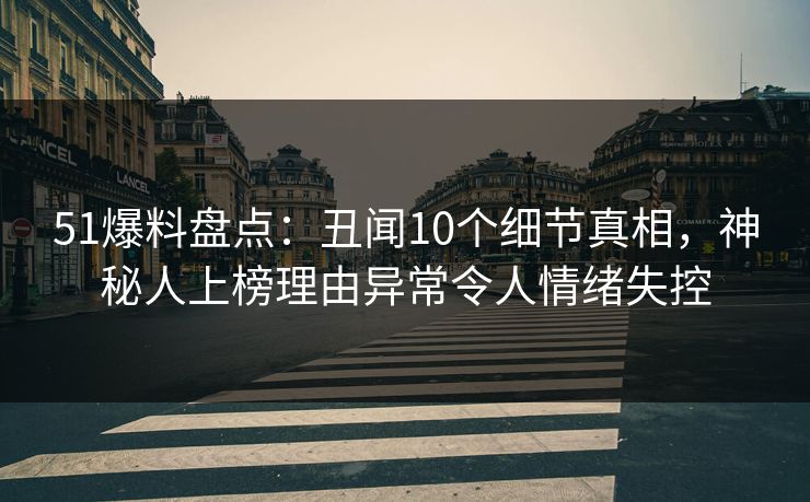 51爆料盘点：丑闻10个细节真相，神秘人上榜理由异常令人情绪失控