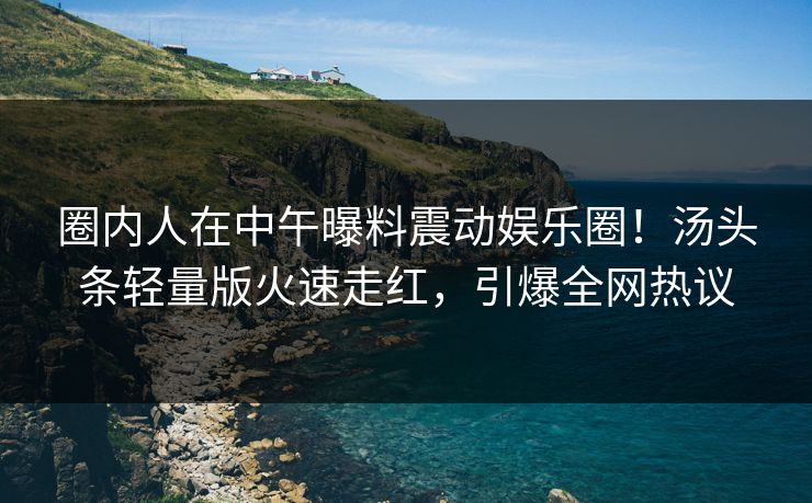 圈内人在中午曝料震动娱乐圈！汤头条轻量版火速走红，引爆全网热议