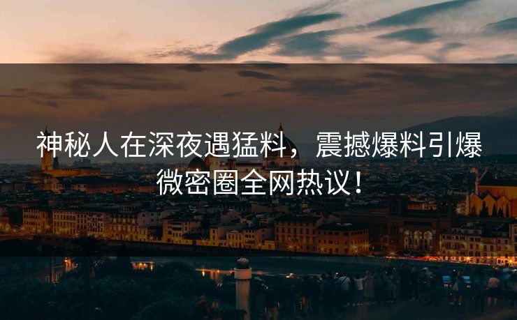 神秘人在深夜遇猛料，震撼爆料引爆微密圈全网热议！
