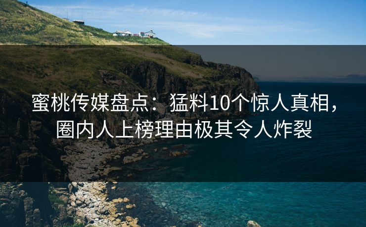蜜桃传媒盘点：猛料10个惊人真相，圈内人上榜理由极其令人炸裂