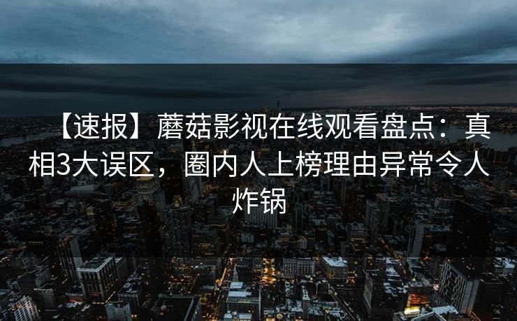 【速报】蘑菇影视在线观看盘点：真相3大误区，圈内人上榜理由异常令人炸锅