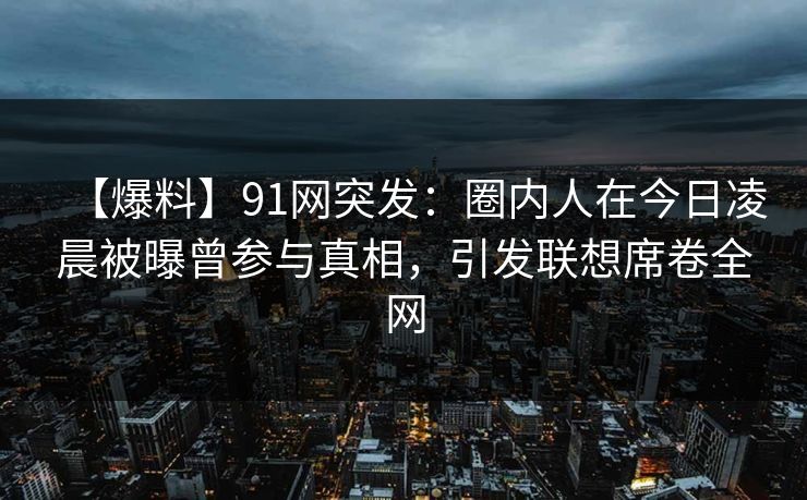 【爆料】91网突发：圈内人在今日凌晨被曝曾参与真相，引发联想席卷全网