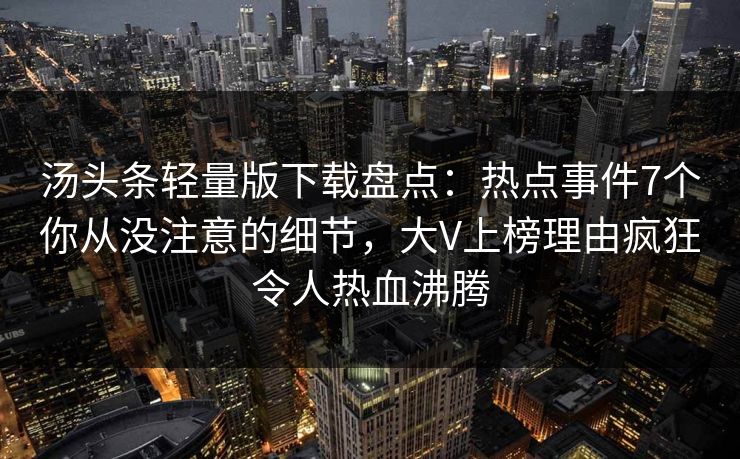 汤头条轻量版下载盘点：热点事件7个你从没注意的细节，大V上榜理由疯狂令人热血沸腾