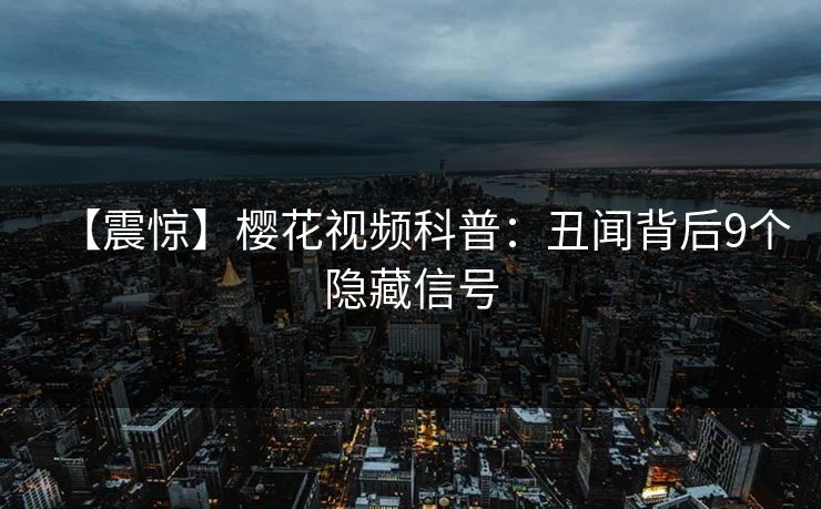 【震惊】樱花视频科普：丑闻背后9个隐藏信号