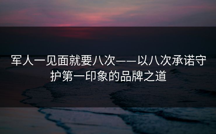 军人一见面就要八次——以八次承诺守护第一印象的品牌之道