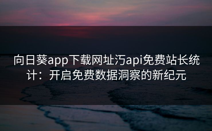向日葵app下载网址汅api免费站长统计：开启免费数据洞察的新纪元