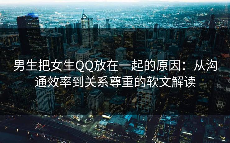 男生把女生QQ放在一起的原因：从沟通效率到关系尊重的软文解读