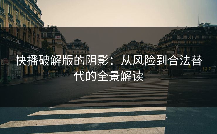 快播破解版的阴影：从风险到合法替代的全景解读