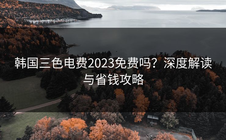 韩国三色电费2023免费吗？深度解读与省钱攻略
