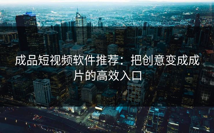 成品短视频软件推荐：把创意变成成片的高效入口