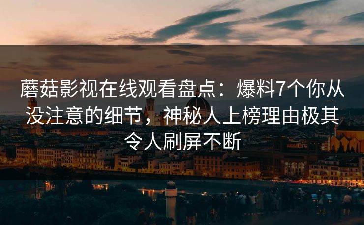 蘑菇影视在线观看盘点：爆料7个你从没注意的细节，神秘人上榜理由极其令人刷屏不断