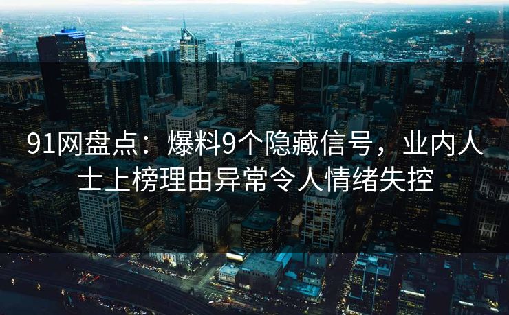 91网盘点：爆料9个隐藏信号，业内人士上榜理由异常令人情绪失控