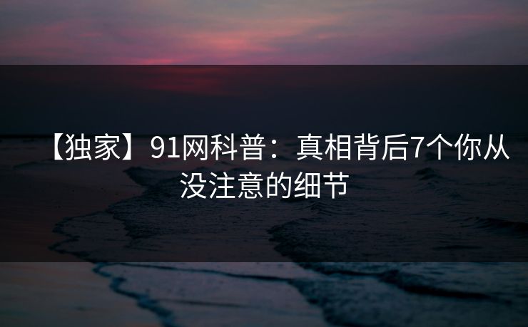 【独家】91网科普：真相背后7个你从没注意的细节