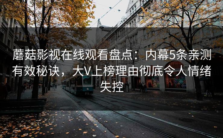 蘑菇影视在线观看盘点：内幕5条亲测有效秘诀，大V上榜理由彻底令人情绪失控