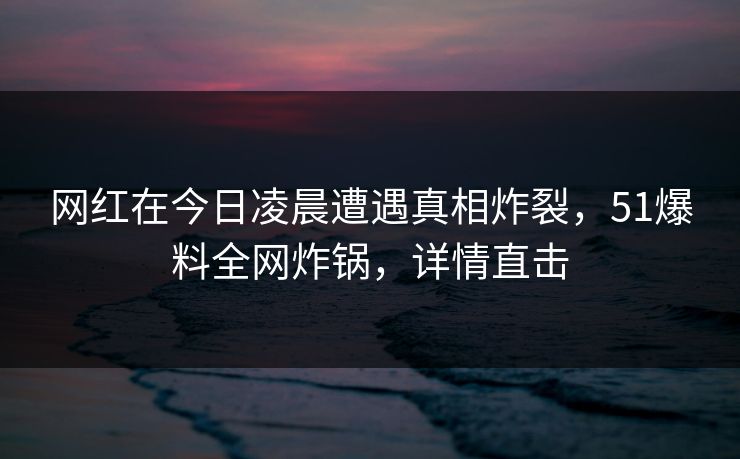 网红在今日凌晨遭遇真相炸裂，51爆料全网炸锅，详情直击