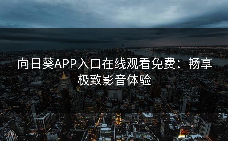 向日葵APP入口在线观看免费：畅享极致影音体验
