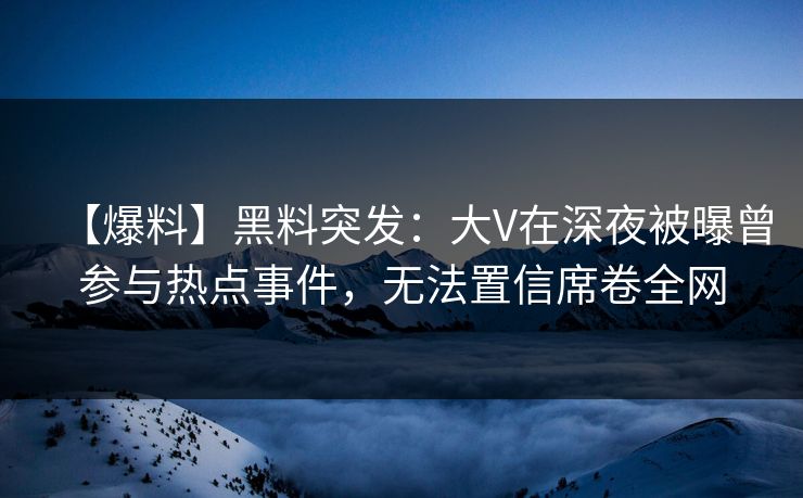 【爆料】黑料突发：大V在深夜被曝曾参与热点事件，无法置信席卷全网