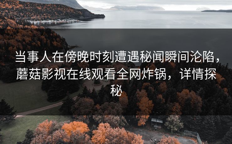 当事人在傍晚时刻遭遇秘闻瞬间沦陷，蘑菇影视在线观看全网炸锅，详情探秘