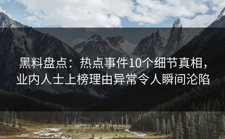 黑料盘点：热点事件10个细节真相，业内人士上榜理由异常令人瞬间沦陷